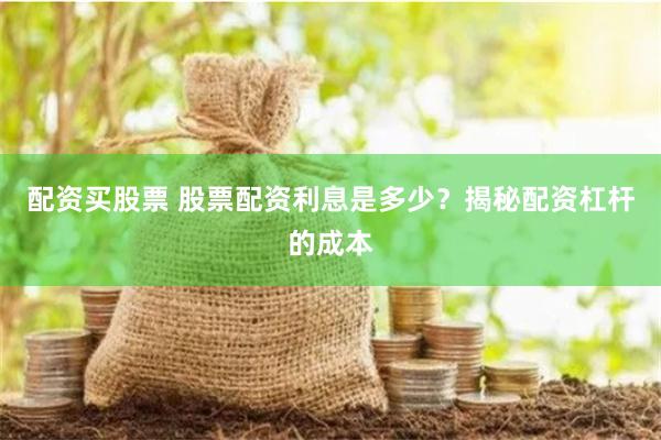 配资买股票 股票配资利息是多少？揭秘配资杠杆的成本