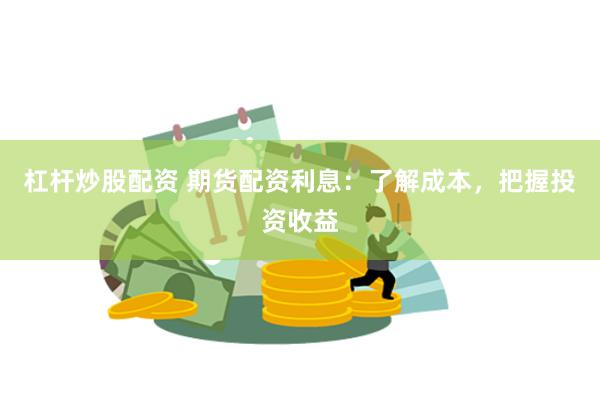 杠杆炒股配资 期货配资利息：了解成本，把握投资收益