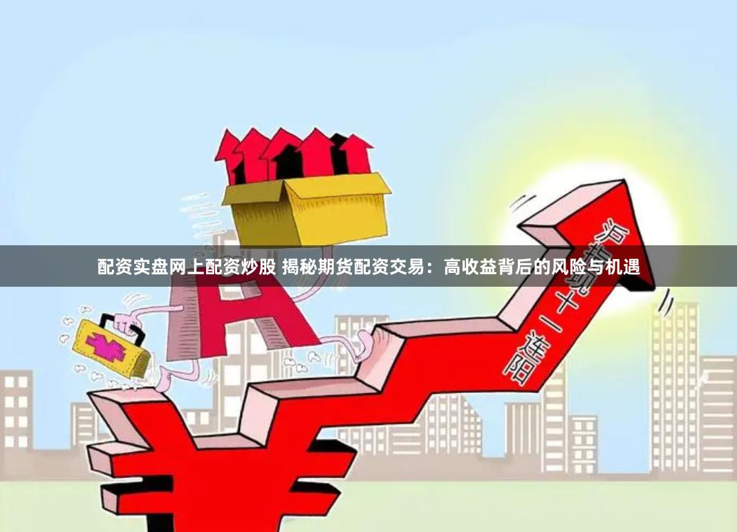 配资实盘网上配资炒股 揭秘期货配资交易：高收益背后的风险与机遇