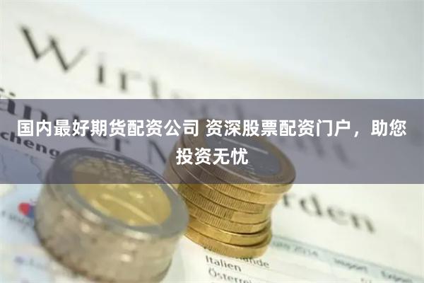 国内最好期货配资公司 资深股票配资门户，助您投资无忧