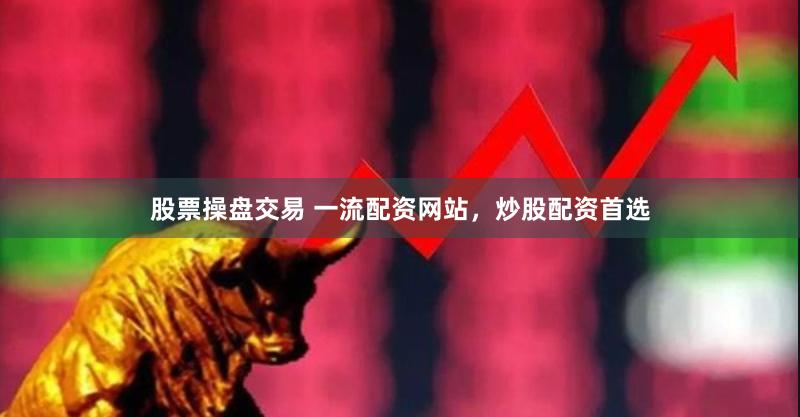 股票操盘交易 一流配资网站，炒股配资首选