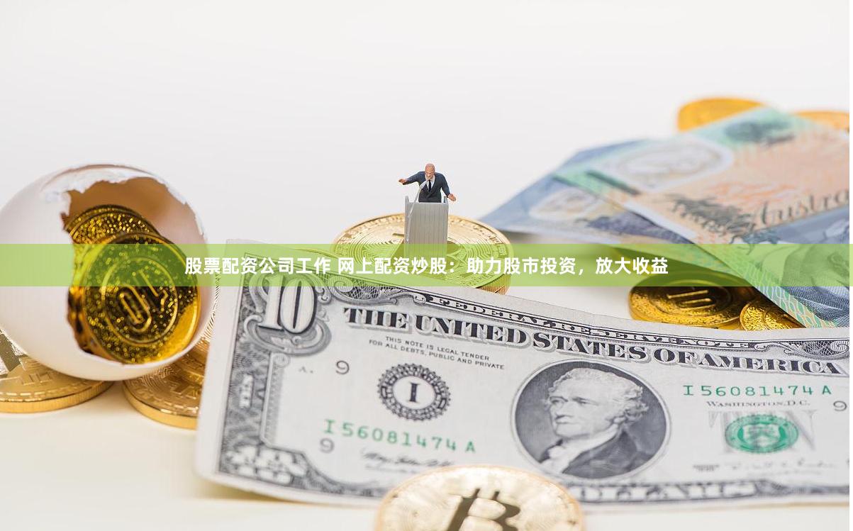 股票配资公司工作 网上配资炒股：助力股市投资，放大收益