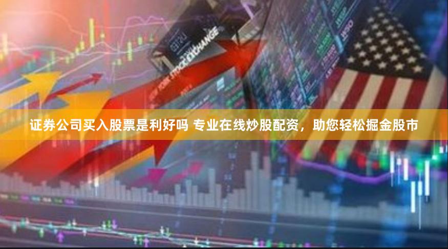 证券公司买入股票是利好吗 专业在线炒股配资，助您轻松掘金股市