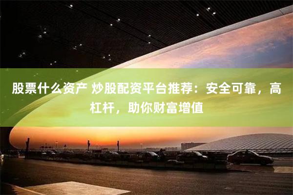 股票什么资产 炒股配资平台推荐：安全可靠，高杠杆，助你财富增值