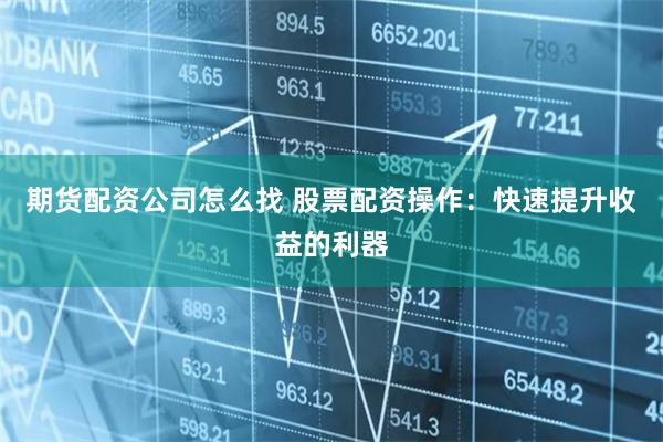 期货配资公司怎么找 股票配资操作：快速提升收益的利器