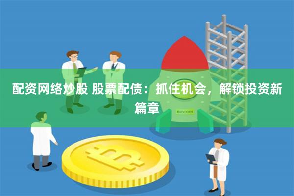 配资网络炒股 股票配债：抓住机会，解锁投资新篇章