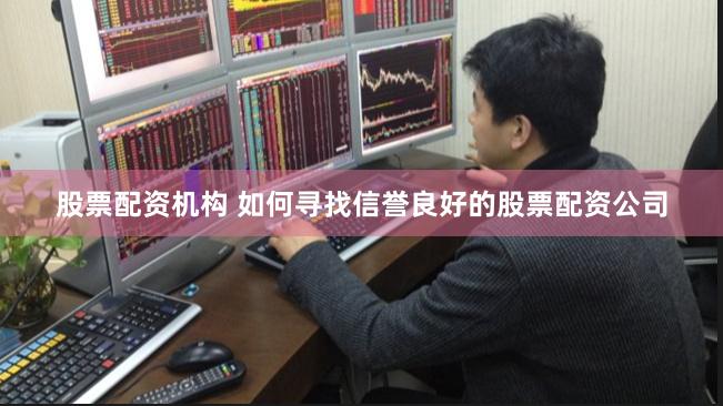 股票配资机构 如何寻找信誉良好的股票配资公司