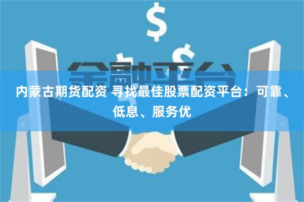 内蒙古期货配资 寻找最佳股票配资平台：可靠、低息、服务优