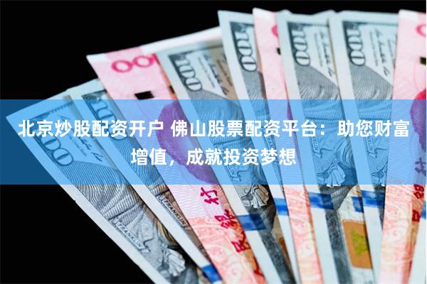 北京炒股配资开户 佛山股票配资平台：助您财富增值，成就投资梦想