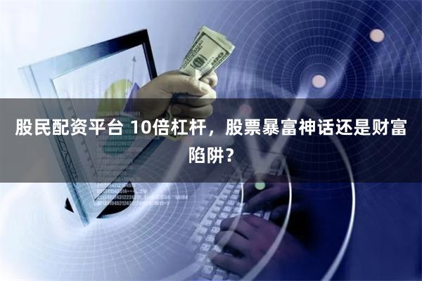 股民配资平台 10倍杠杆，股票暴富神话还是财富陷阱？