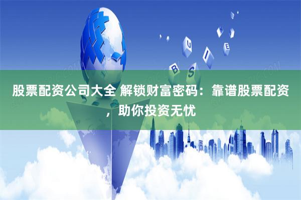 股票配资公司大全 解锁财富密码：靠谱股票配资，助你投资无忧