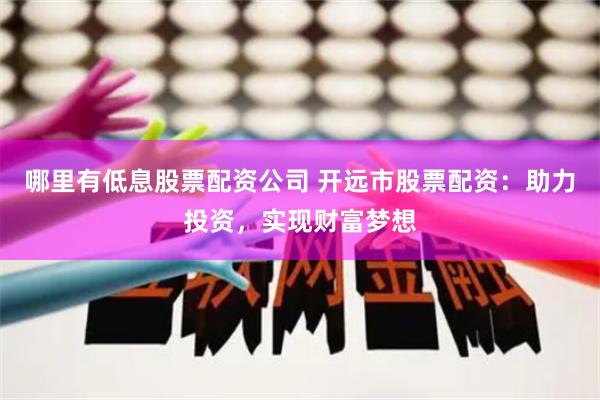 哪里有低息股票配资公司 开远市股票配资：助力投资，实现财富梦想