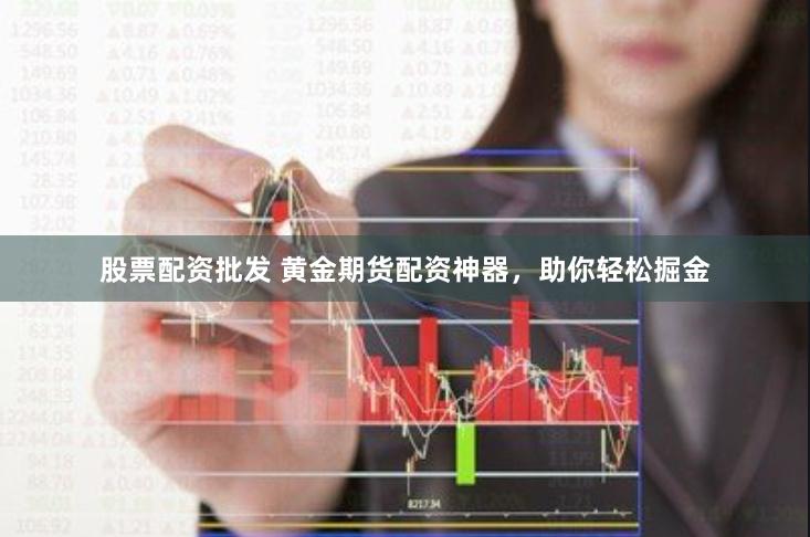 股票配资批发 黄金期货配资神器，助你轻松掘金