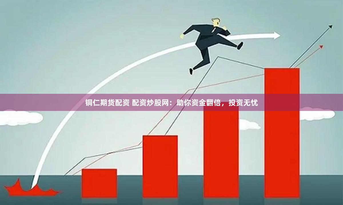 铜仁期货配资 配资炒股网：助你资金翻倍，投资无忧