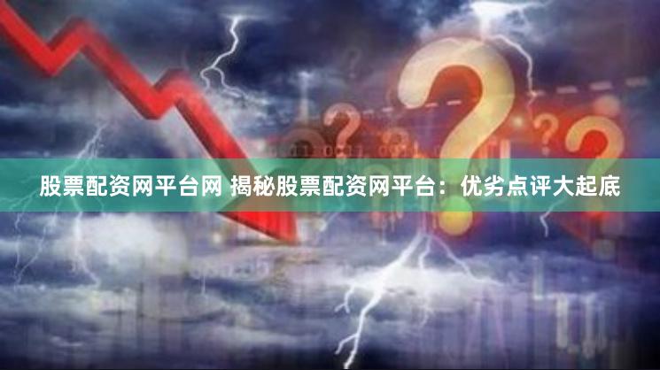 股票配资网平台网 揭秘股票配资网平台：优劣点评大起底