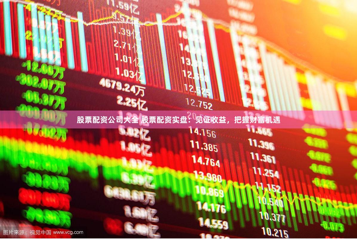 股票配资公司大全 股票配资实盘：见证收益，把握财富机遇