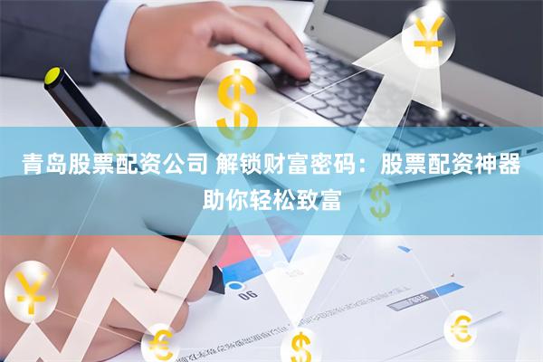 青岛股票配资公司 解锁财富密码：股票配资神器助你轻松致富