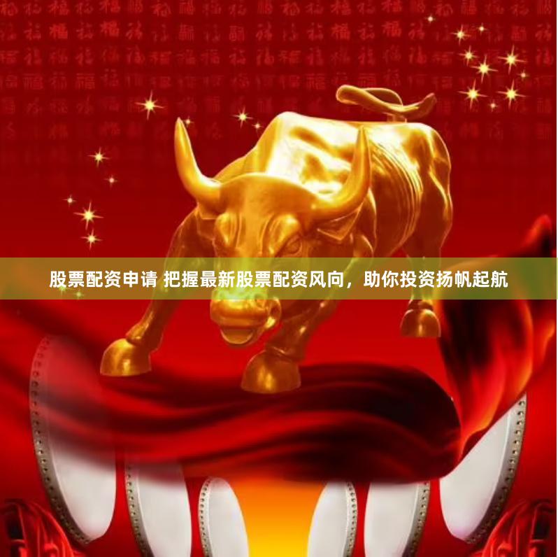 股票配资申请 把握最新股票配资风向，助你投资扬帆起航