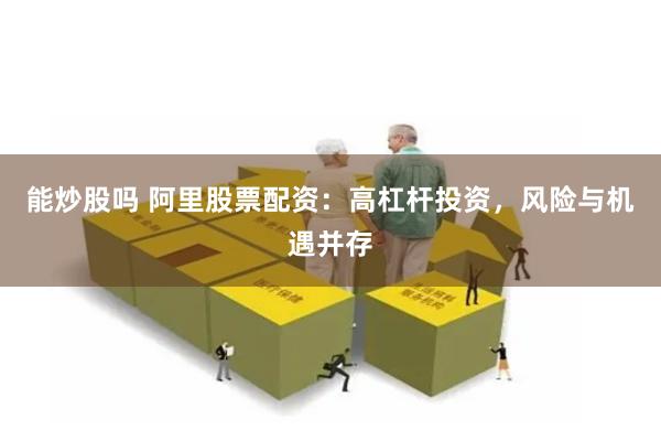 能炒股吗 阿里股票配资：高杠杆投资，风险与机遇并存