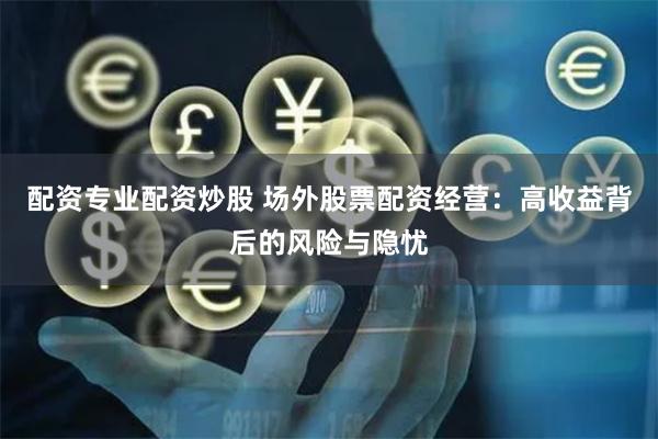 配资专业配资炒股 场外股票配资经营：高收益背后的风险与隐忧