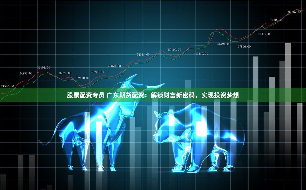 股票配资专员 广东期货配资：解锁财富新密码，实现投资梦想