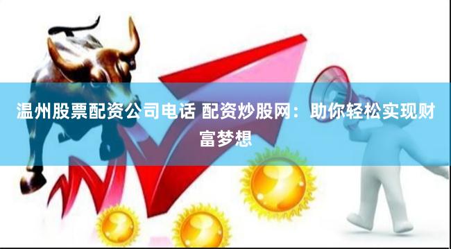 温州股票配资公司电话 配资炒股网：助你轻松实现财富梦想