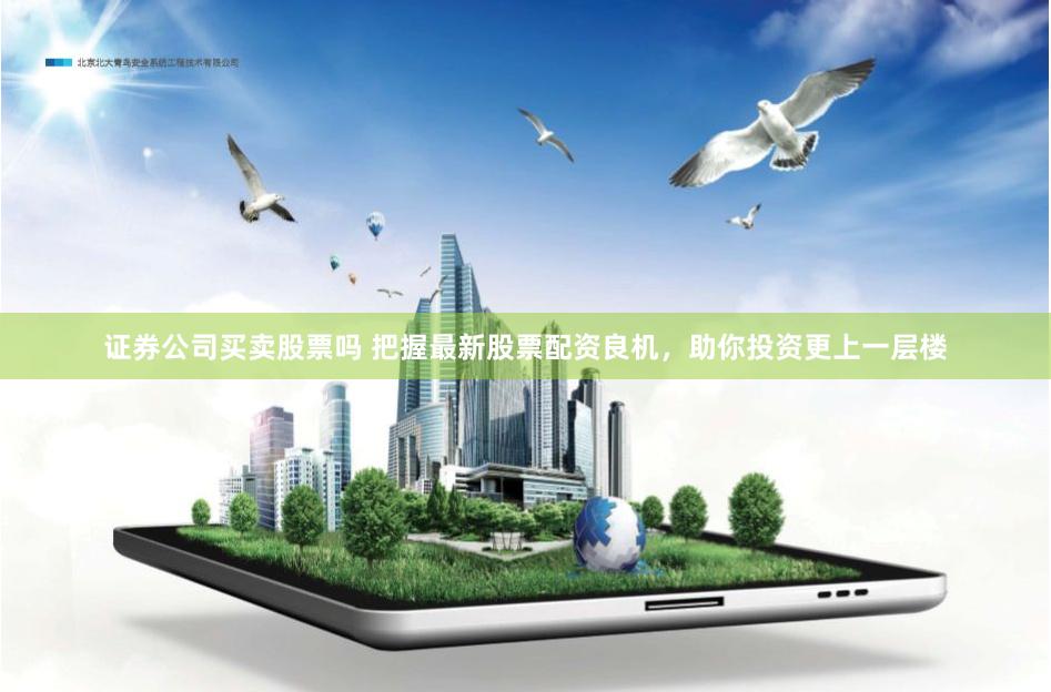证券公司买卖股票吗 把握最新股票配资良机，助你投资更上一层楼