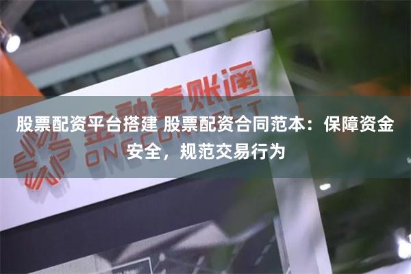 股票配资平台搭建 股票配资合同范本：保障资金安全，规范交易行为