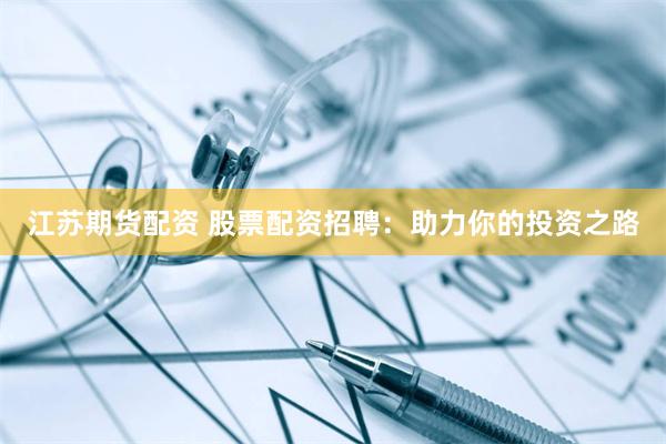 江苏期货配资 股票配资招聘：助力你的投资之路