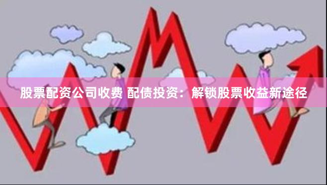 股票配资公司收费 配债投资：解锁股票收益新途径