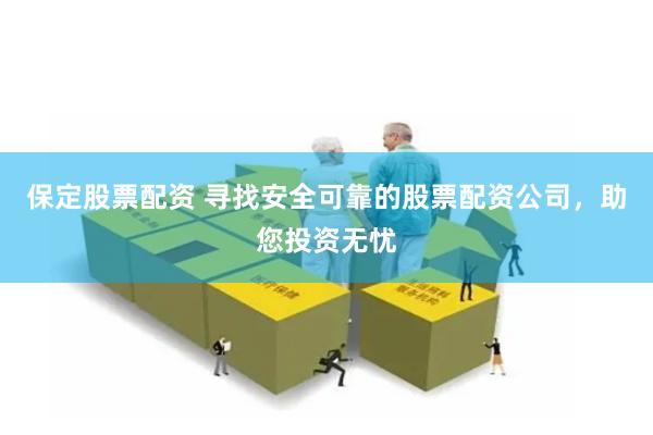 保定股票配资 寻找安全可靠的股票配资公司，助您投资无忧