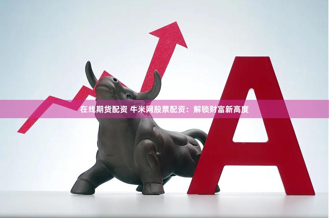 在线期货配资 牛米网股票配资：解锁财富新高度
