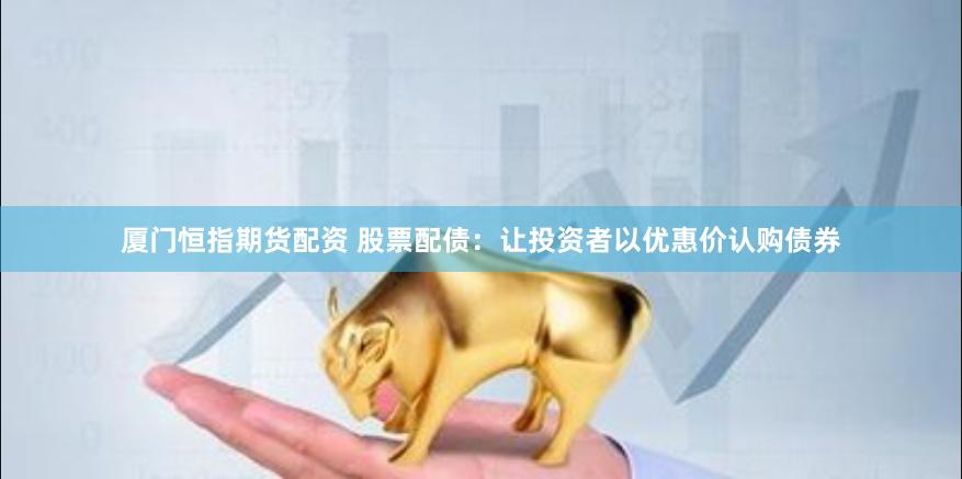 厦门恒指期货配资 股票配债：让投资者以优惠价认购债券