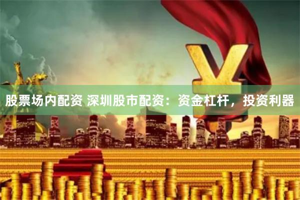 股票场内配资 深圳股市配资：资金杠杆，投资利器