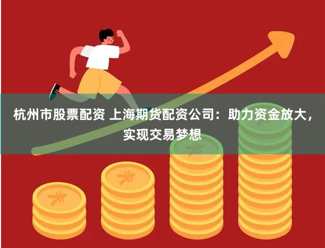 杭州市股票配资 上海期货配资公司：助力资金放大，实现交易梦想