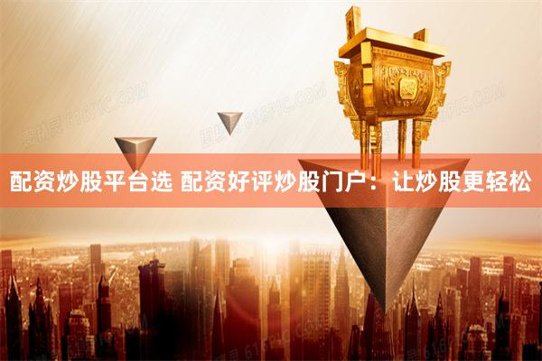 配资炒股平台选 配资好评炒股门户：让炒股更轻松
