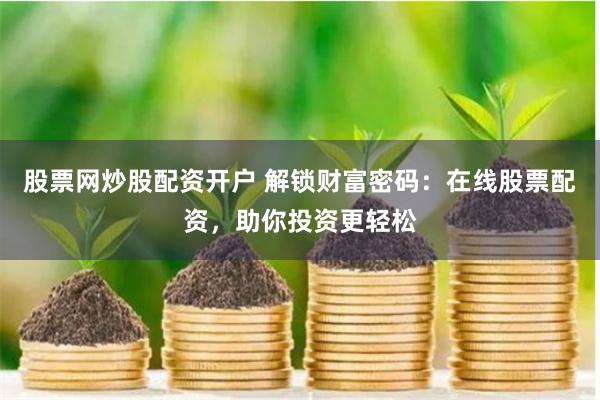 股票网炒股配资开户 解锁财富密码：在线股票配资，助你投资更轻松