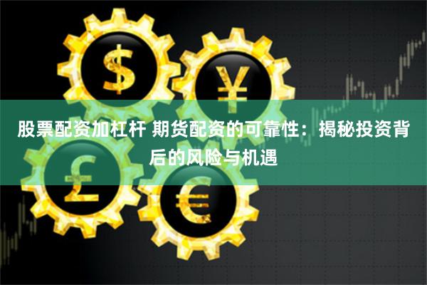 股票配资加杠杆 期货配资的可靠性：揭秘投资背后的风险与机遇
